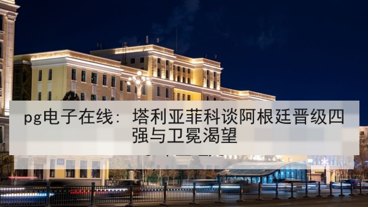 pg电子在线: 塔利亚菲科谈阿根廷晋级四强与卫冕渴望 pg电子在线: 塔利亚菲科谈阿根廷晋级四强与卫冕渴望