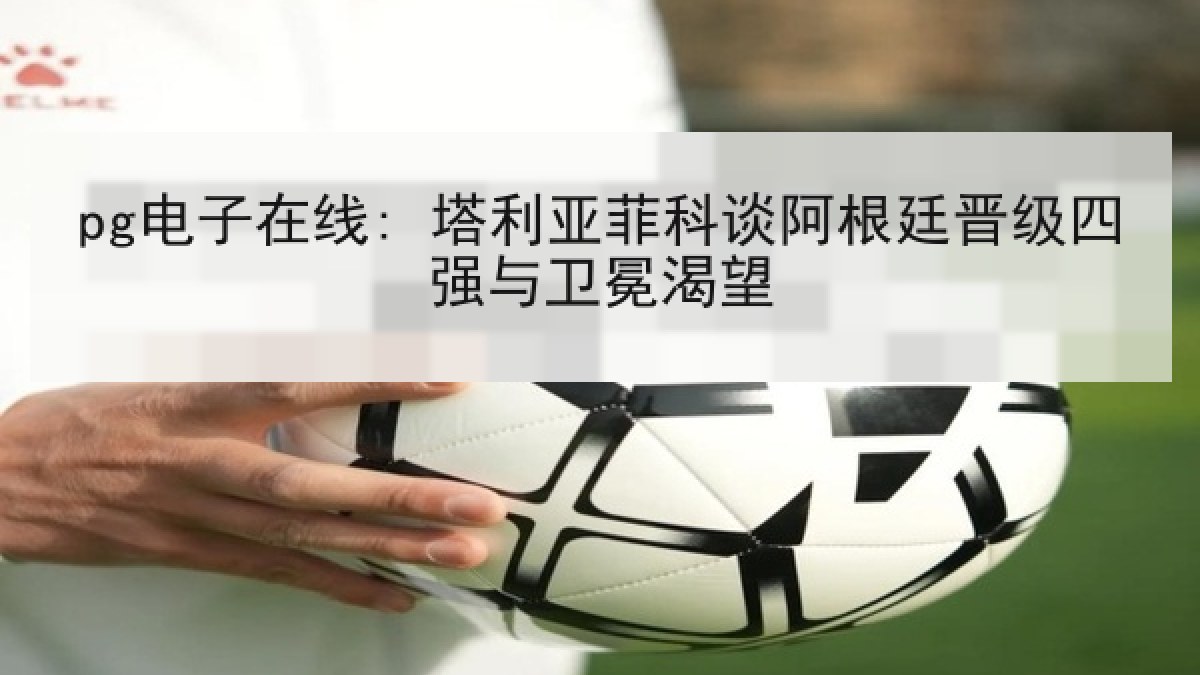 pg电子在线: 塔利亚菲科谈阿根廷晋级四强与卫冕渴望