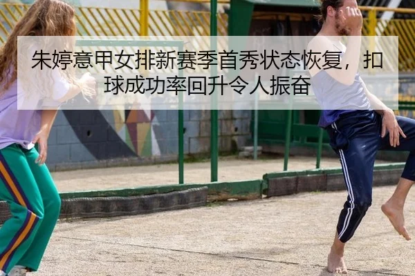朱婷意甲女排新赛季首秀状态恢复，扣球成功率回升令人振奋