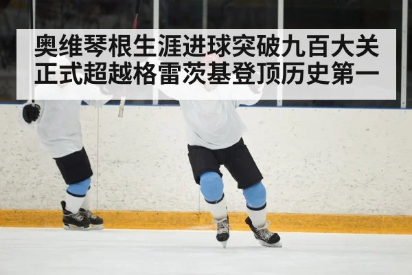 奥维琴根生涯进球突破九百大关正式超越格雷茨基登顶历史第一