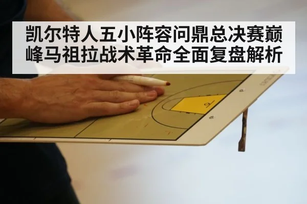 凯尔特人五小阵容问鼎总决赛巅峰马祖拉战术革命全面复盘解析
