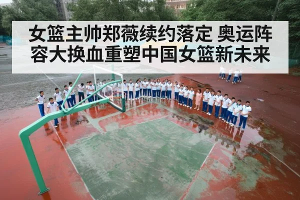女篮主帅郑薇续约落定 奥运阵容大换血重塑中国女篮新未来