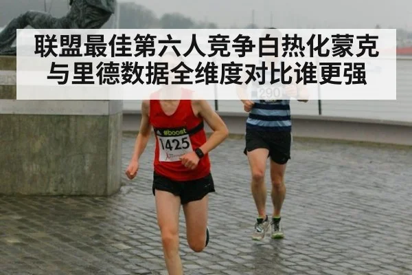 联盟最佳第六人竞争白热化蒙克与里德数据全维度对比谁更强