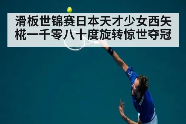 滑板世锦赛日本天才少女西矢椛一千零八十度旋转惊世夺冠