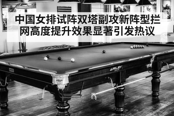 中国女排试阵双塔副攻新阵型拦网高度提升效果显著引发热议