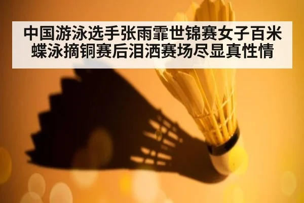 中国游泳选手张雨霏世锦赛女子百米蝶泳摘铜赛后泪洒赛场尽显真性情
